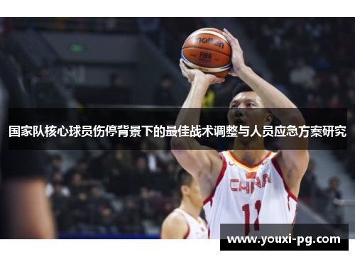 国家队核心球员伤停背景下的最佳战术调整与人员应急方案研究 国家队核心球员伤停背景下的最佳战术调整与人员应急方案研究