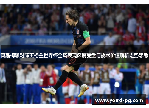 奥斯梅恩对阵英格兰世界杯全场表现深度复盘与战术价值解析走势思考