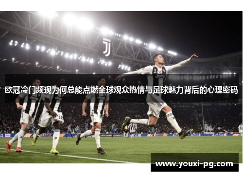 欧冠冷门频现为何总能点燃全球观众热情与足球魅力背后的心理密码 欧冠冷门频现为何总能点燃全球观众热情与足球魅力背后的心理密码