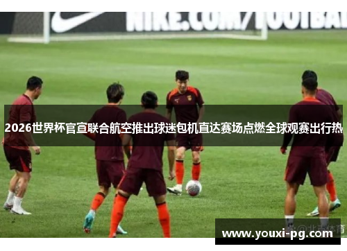 2026世界杯官宣联合航空推出球迷包机直达赛场点燃全球观赛出行热 2026世界杯官宣联合航空推出球迷包机直达赛场点燃全球观赛出行热