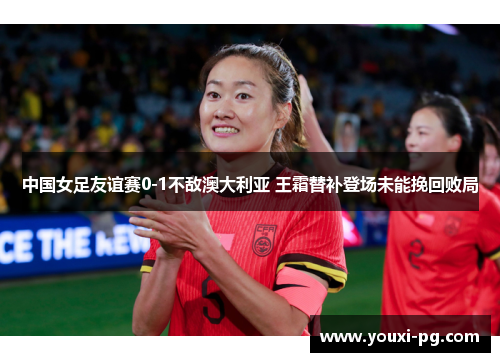 中国女足友谊赛0-1不敌澳大利亚 王霜替补登场未能挽回败局