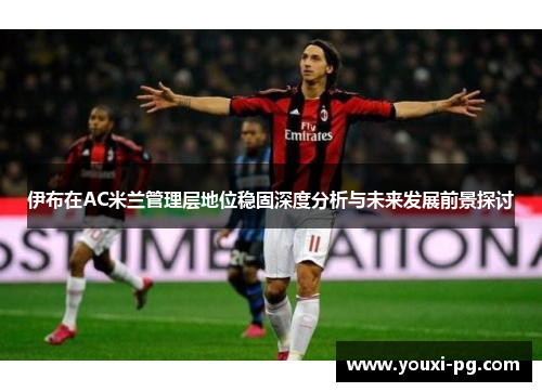 伊布在AC米兰管理层地位稳固深度分析与未来发展前景探讨
