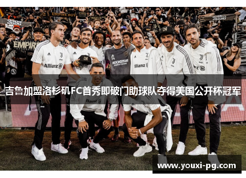吉鲁加盟洛杉矶FC首秀即破门助球队夺得美国公开杯冠军 吉鲁加盟洛杉矶FC首秀即破门助球队夺得美国公开杯冠军