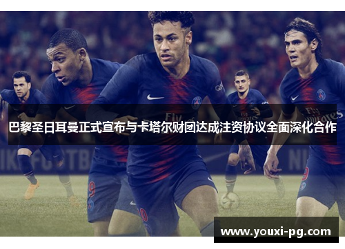 巴黎圣日耳曼正式宣布与卡塔尔财团达成注资协议全面深化合作 巴黎圣日耳曼正式宣布与卡塔尔财团达成注资协议全面深化合作