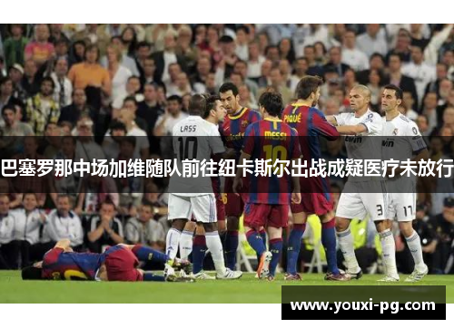 巴塞罗那中场加维随队前往纽卡斯尔出战成疑医疗未放行 巴塞罗那中场加维随队前往纽卡斯尔出战成疑医疗未放行