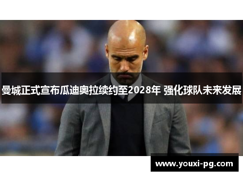 曼城正式宣布瓜迪奥拉续约至2028年 强化球队未来发展