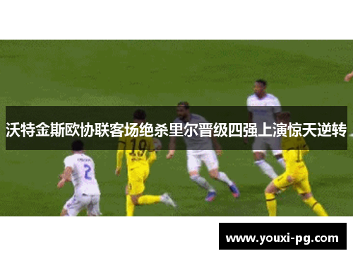 沃特金斯欧协联客场绝杀里尔晋级四强上演惊天逆转
