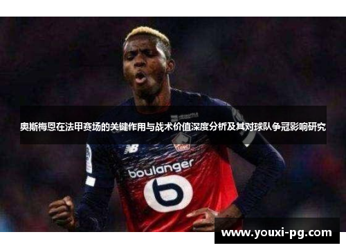 奥斯梅恩在法甲赛场的关键作用与战术价值深度分析及其对球队争冠影响研究
