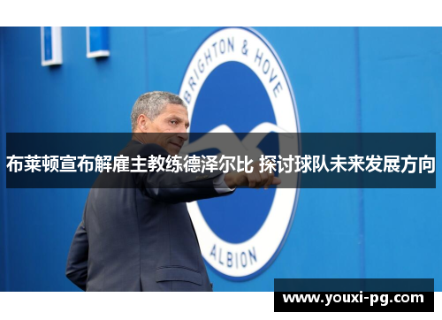布莱顿宣布解雇主教练德泽尔比 探讨球队未来发展方向