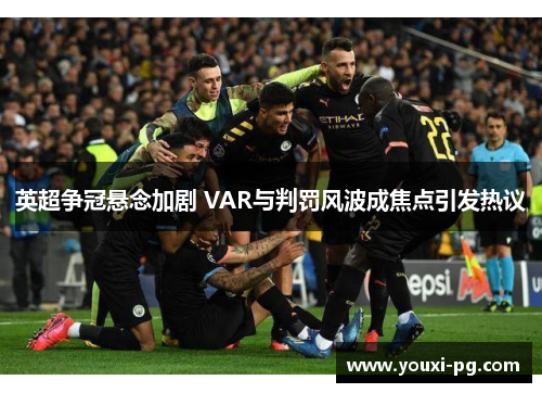 英超争冠悬念加剧 VAR与判罚风波成焦点引发热议 英超争冠悬念加剧 VAR与判罚风波成焦点引发热议