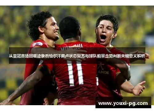 从亚冠赛场回暖迹象看恰尔汗奥卢状态复苏与球队前景走势判断关键意义解析 从亚冠赛场回暖迹象看恰尔汗奥卢状态复苏与球队前景走势判断关键意义解析