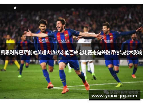 凯恩对阵巴萨前瞻英超火热状态能否决定比赛走向关键评估与战术影响 凯恩对阵巴萨前瞻英超火热状态能否决定比赛走向关键评估与战术影响