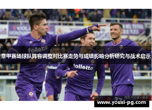 意甲赛场球队阵容调整对比赛走势与成绩影响分析研究与战术启示 意甲赛场球队阵容调整对比赛走势与成绩影响分析研究与战术启示