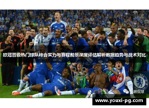 欧冠晋级热门球队综合实力与赛程前景深度评估解析数据趋势与战术对比 欧冠晋级热门球队综合实力与赛程前景深度评估解析数据趋势与战术对比