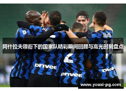 阿什拉夫领衔下的国家队精彩瞬间回顾与高光时刻盘点