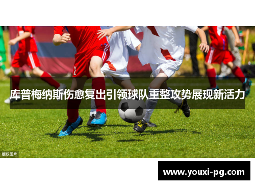库普梅纳斯伤愈复出引领球队重整攻势展现新活力