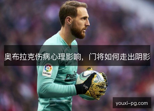 奥布拉克伤病心理影响，门将如何走出阴影